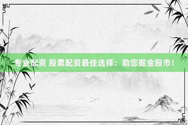 专业配资 股票配资最佳选择：助您掘金股市！