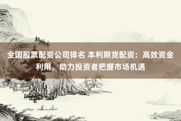全国股票配资公司排名 本利期货配资：高效资金利用，助力投资者把握市场机遇