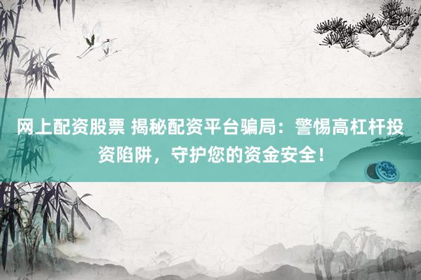 网上配资股票 揭秘配资平台骗局：警惕高杠杆投资陷阱，守护您的资金安全！