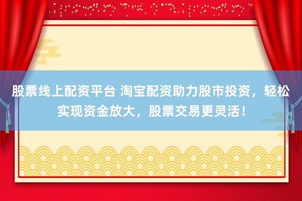 股票线上配资平台 淘宝配资助力股市投资，轻松实现资金放大，股票交易更灵活！