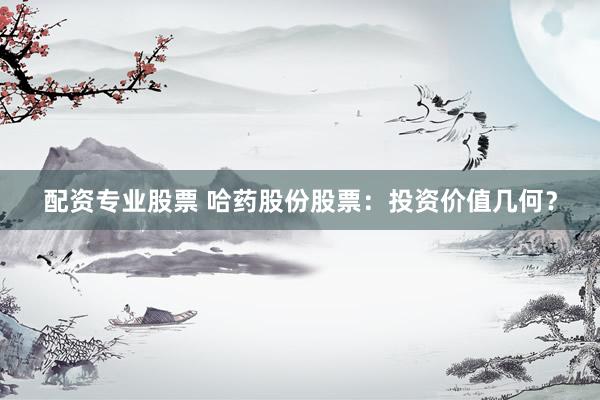 配资专业股票 哈药股份股票：投资价值几何？