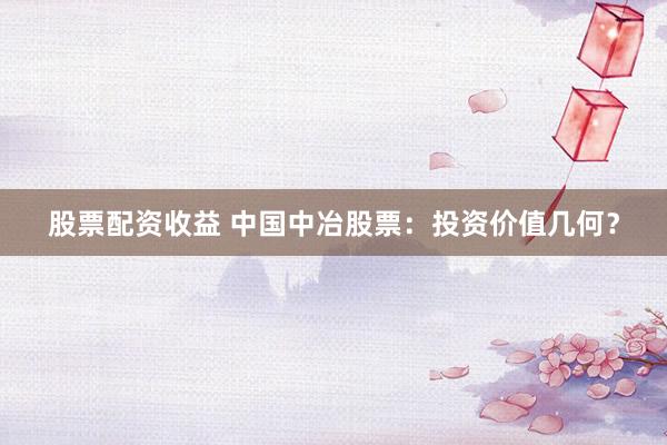 股票配资收益 中国中冶股票：投资价值几何？