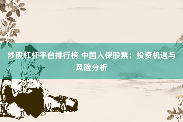 炒股杠杆平台排行榜 中国人保股票：投资机遇与风险分析