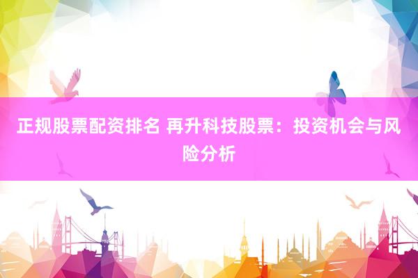 正规股票配资排名 再升科技股票：投资机会与风险分析