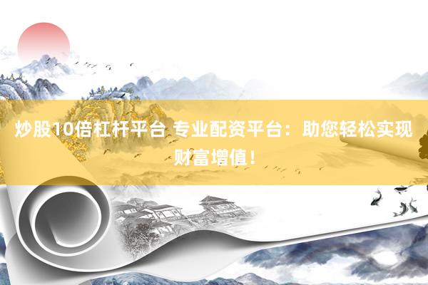 炒股10倍杠杆平台 专业配资平台：助您轻松实现财富增值！