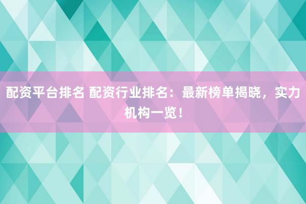 配资平台排名 配资行业排名：最新榜单揭晓，实力机构一览！