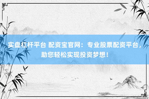 实盘杠杆平台 配资宝官网：专业股票配资平台，助您轻松实现投资梦想！