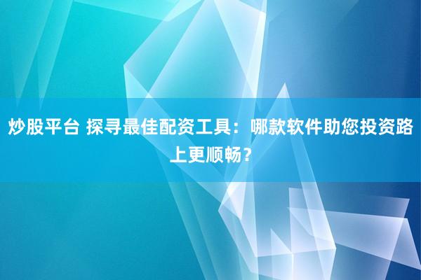 炒股平台 探寻最佳配资工具：哪款软件助您投资路上更顺畅？