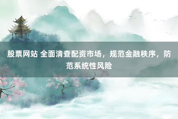 股票网站 全面清查配资市场，规范金融秩序，防范系统性风险