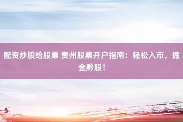 配资炒股给股票 贵州股票开户指南：轻松入市，掘金黔股！