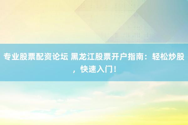 专业股票配资论坛 黑龙江股票开户指南：轻松炒股，快速入门！