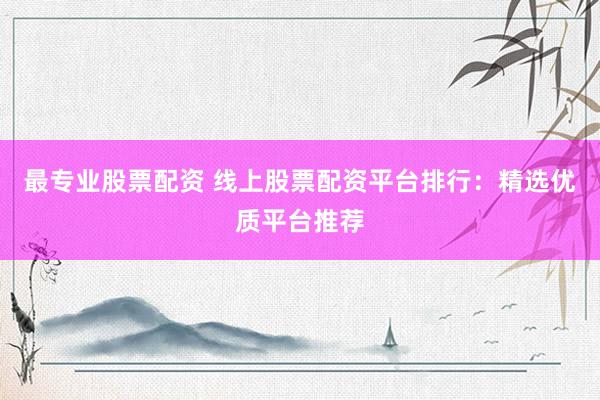 最专业股票配资 线上股票配资平台排行:精选优质平台推荐