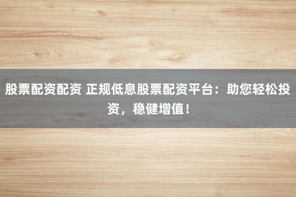 股票配资配资 正规低息股票配资平台:助您轻松投资,稳健增值!