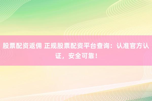 股票配资返佣 正规股票配资平台查询:认准官方认证,安全可靠!