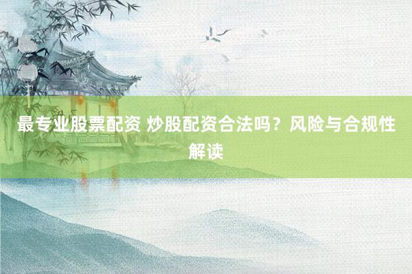 最专业股票配资 炒股配资合法吗?风险与合规性解读