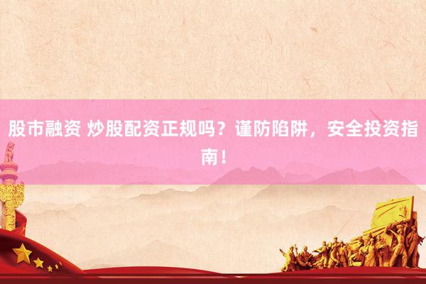 股市融资 炒股配资正规吗?谨防陷阱,安全投资指南!