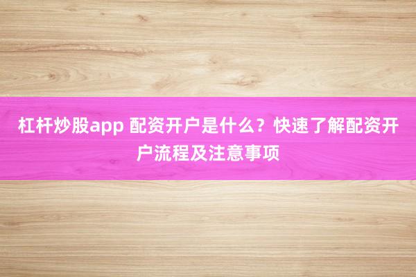 杠杆炒股app 配资开户是什么?快速了解配资开户流程及注意事项