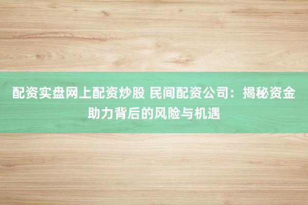 配资实盘网上配资炒股 民间配资公司:揭秘资金助力背后的风险与机遇