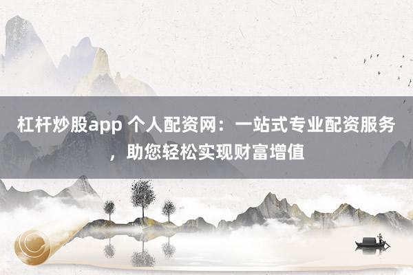 杠杆炒股app 个人配资网:一站式专业配资服务,助您轻松实现财富增值