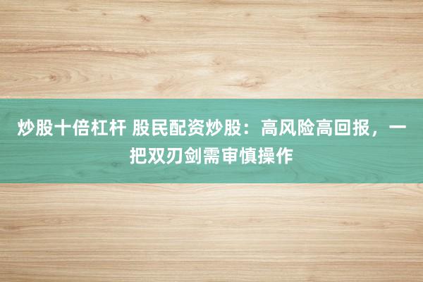 炒股十倍杠杆 股民配资炒股:高风险高回报,一把双刃剑需审慎操作