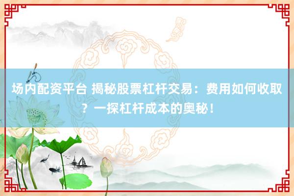 场内配资平台 揭秘股票杠杆交易:费用如何收取?一探杠杆成本的奥秘!