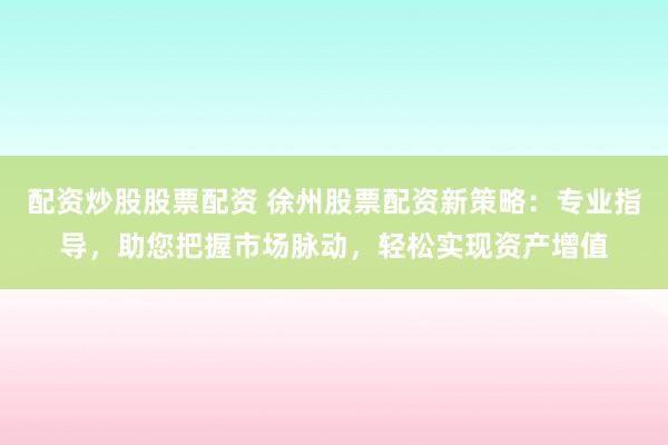 配资炒股股票配资 徐州股票配资新策略:专业指导,助您把握市场脉动,轻松实现资产增值