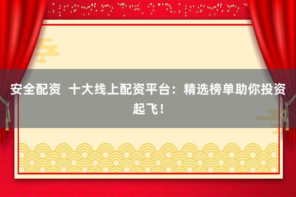 安全配资 十大线上配资平台:精选榜单助你投资起飞!