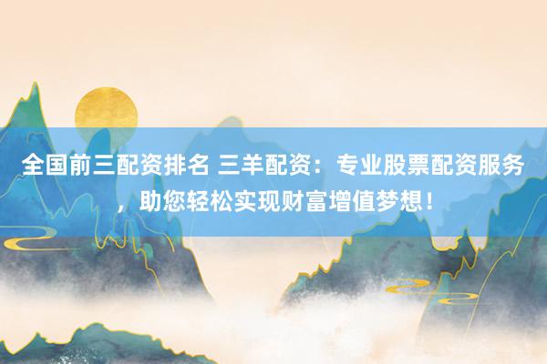 全国前三配资排名 三羊配资:专业股票配资服务,助您轻松实现财富增值梦想!