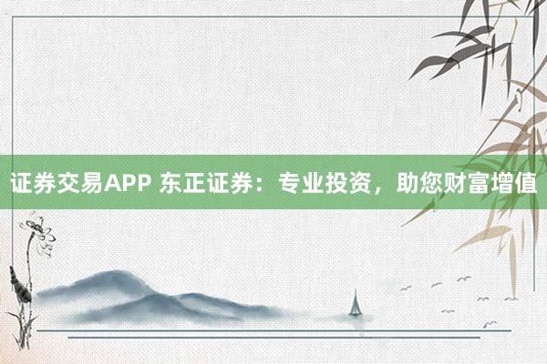 证券交易APP 东正证券:专业投资,助您财富增值