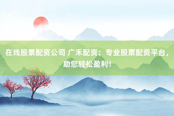 在线股票配资公司 广禾配资:专业股票配资平台,助您轻松盈利!