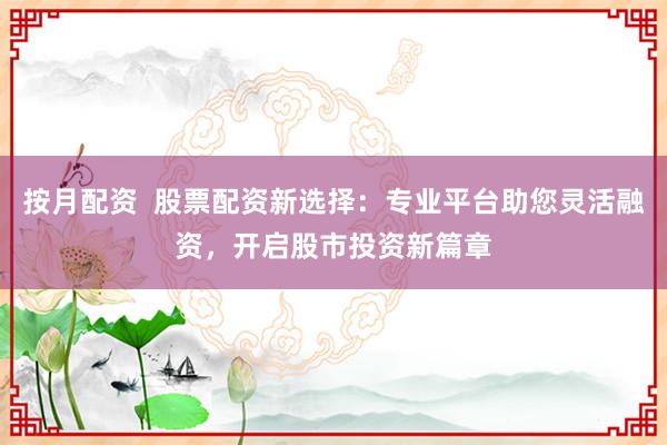 按月配资 股票配资新选择:专业平台助您灵活融资,开启股市投资新篇章
