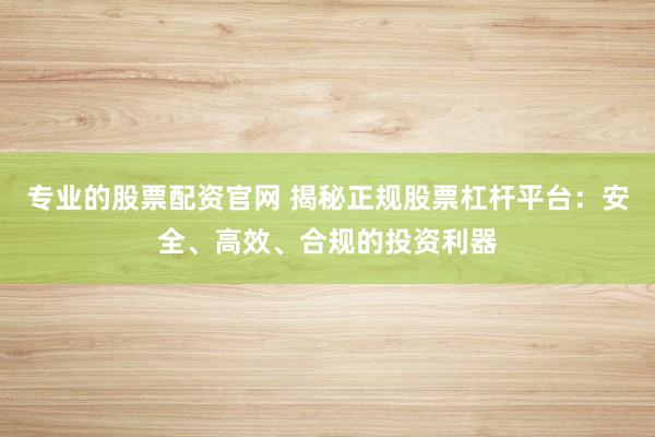 专业的股票配资官网 揭秘正规股票杠杆平台:安全、高效、合规的投资利器
