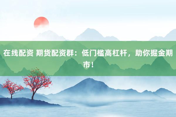在线配资 期货配资群:低门槛高杠杆,助你掘金期市!