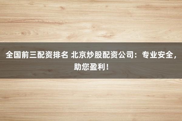 全国前三配资排名 北京炒股配资公司：专业安全，助您盈利！