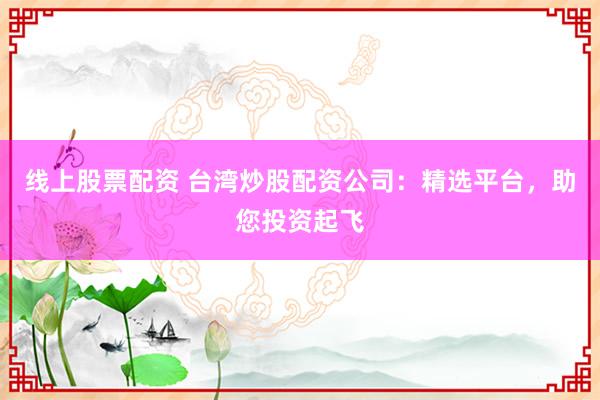 线上股票配资 台湾炒股配资公司:精选平台,助您投资起飞