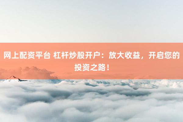 网上配资平台 杠杆炒股开户：放大收益，开启您的投资之路！