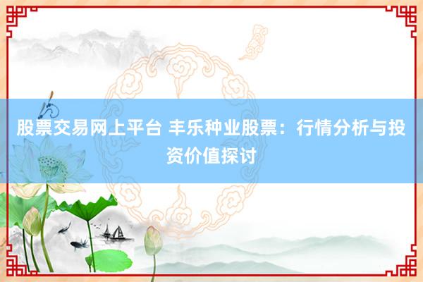 股票交易网上平台 丰乐种业股票:行情分析与投资价值探讨