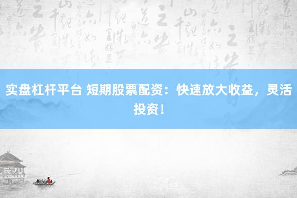 实盘杠杆平台 短期股票配资：快速放大收益，灵活投资！
