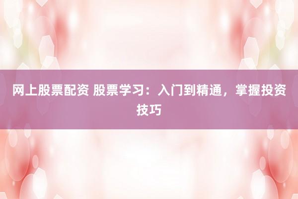 网上股票配资 股票学习：入门到精通，掌握投资技巧