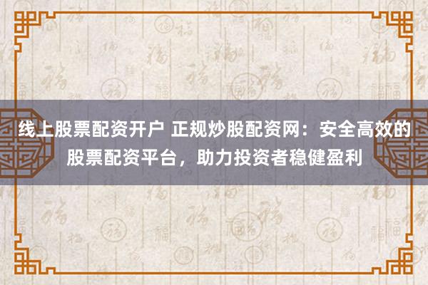 线上股票配资开户 正规炒股配资网:安全高效的股票配资平台,助力投资者稳健盈利