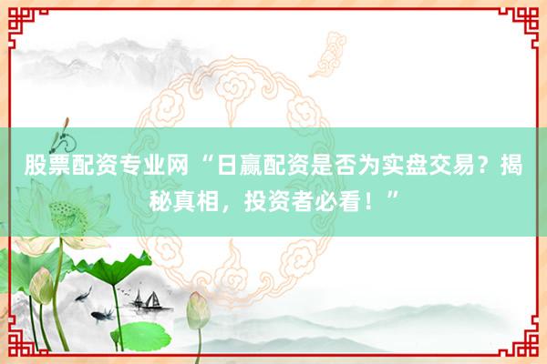 股票配资专业网 “日赢配资是否为实盘交易？揭秘真相，投资者必看！”