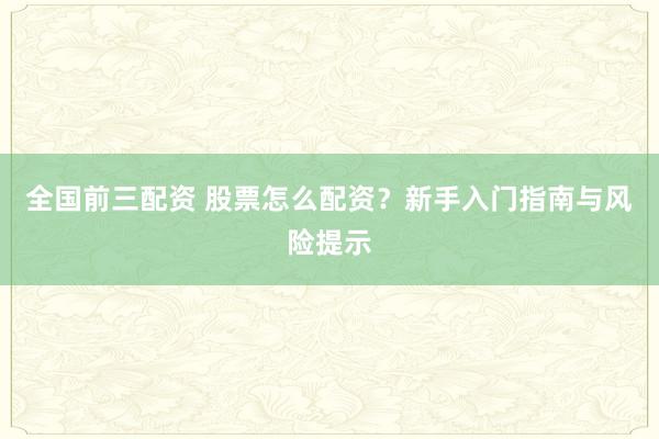 全国前三配资 股票怎么配资？新手入门指南与风险提示