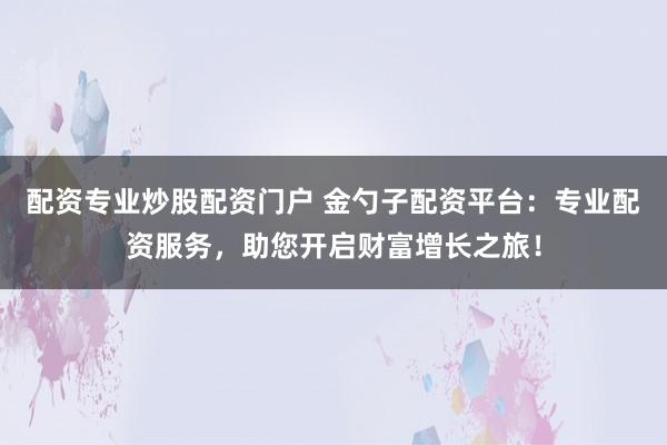 配资专业炒股配资门户 金勺子配资平台：专业配资服务，助您开启财富增长之旅！