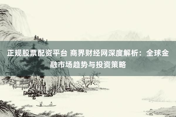 正规股票配资平台 商界财经网深度解析:全球金融市场趋势与投资策略