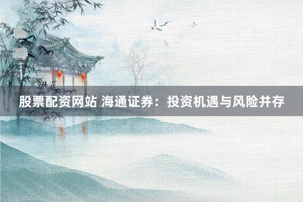 股票配资网站 海通证券:投资机遇与风险并存