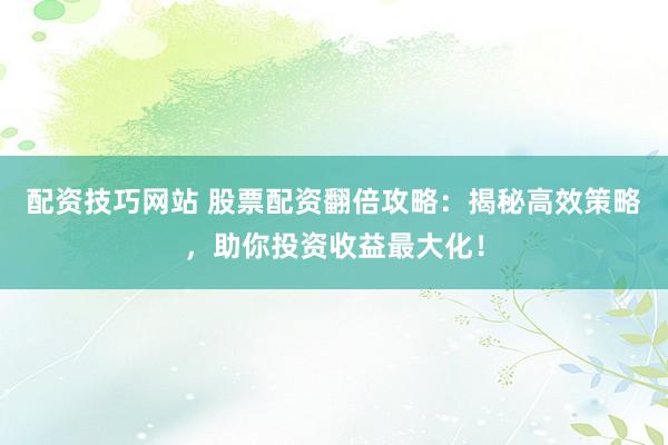 配资技巧网站 股票配资翻倍攻略：揭秘高效策略，助你投资收益最大化！