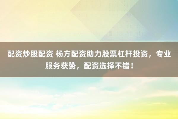 配资炒股配资 杨方配资助力股票杠杆投资,专业服务获赞,配资选择不错!