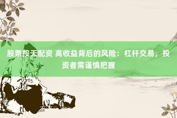 股票按天配资 高收益背后的风险:杠杆交易,投资者需谨慎把握