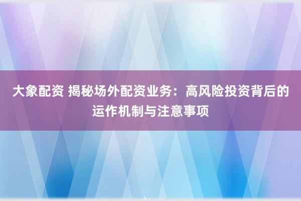 大象配资 揭秘场外配资业务:高风险投资背后的运作机制与注意事项