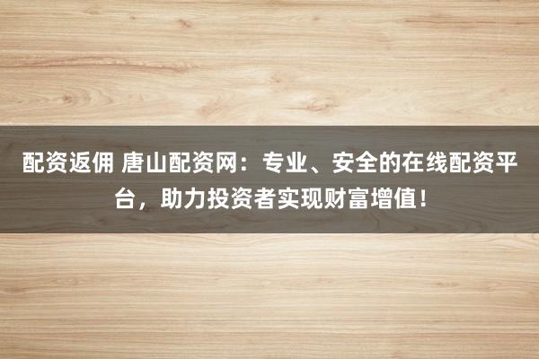 配资返佣 唐山配资网:专业、安全的在线配资平台,助力投资者实现财富增值!